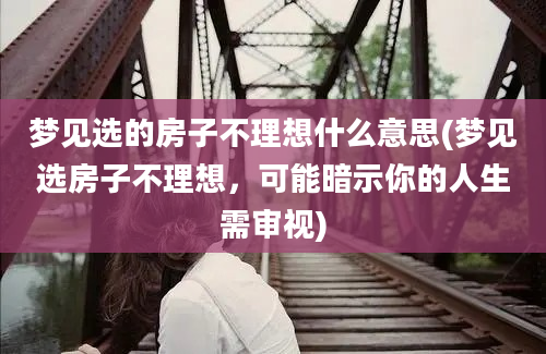 梦见选的房子不理想什么意思(梦见选房子不理想，可能暗示你的人生需审视)