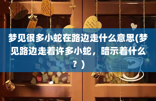 梦见很多小蛇在路边走什么意思(梦见路边走着许多小蛇，暗示着什么？)