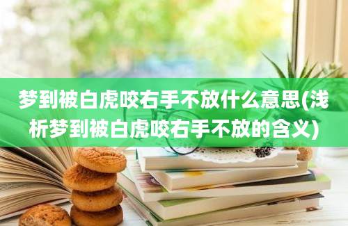 梦到被白虎咬右手不放什么意思(浅析梦到被白虎咬右手不放的含义)