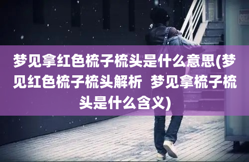 梦见拿红色梳子梳头是什么意思(梦见红色梳子梳头解析  梦见拿梳子梳头是什么含义)