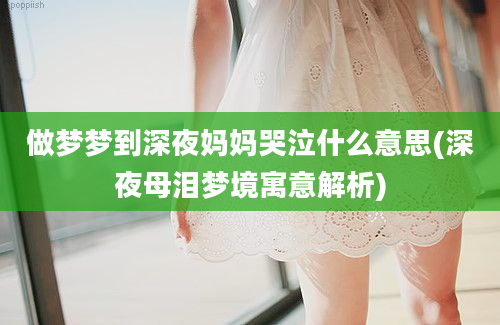 做梦梦到深夜妈妈哭泣什么意思(深夜母泪梦境寓意解析)