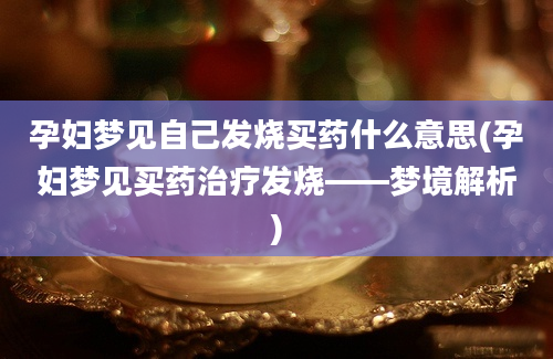 孕妇梦见自己发烧买药什么意思(孕妇梦见买药治疗发烧——梦境解析)