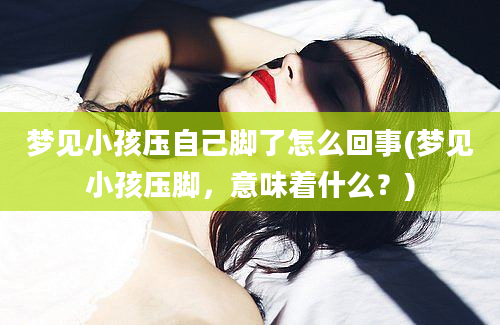 梦见小孩压自己脚了怎么回事(梦见小孩压脚，意味着什么？)