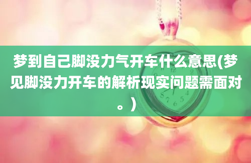 梦到自己脚没力气开车什么意思(梦见脚没力开车的解析现实问题需面对。)