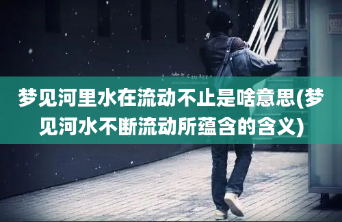 梦见河里水在流动不止是啥意思(梦见河水不断流动所蕴含的含义)