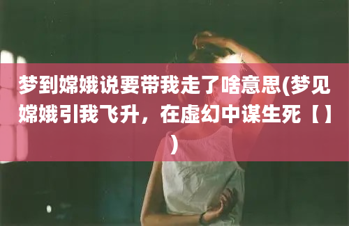 梦到嫦娥说要带我走了啥意思(梦见嫦娥引我飞升，在虚幻中谋生死【】)