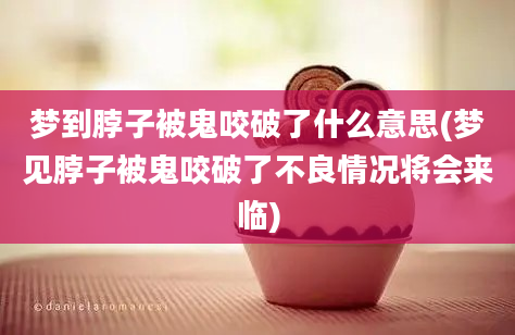 梦到脖子被鬼咬破了什么意思(梦见脖子被鬼咬破了不良情况将会来临)