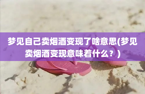 梦见自己卖烟酒变现了啥意思(梦见卖烟酒变现意味着什么？)