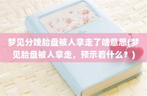 梦见分娩胎盘被人拿走了啥意思(梦见胎盘被人拿走，预示着什么？)