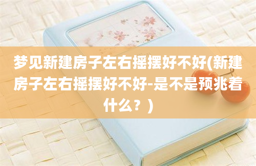 梦见新建房子左右摇摆好不好(新建房子左右摇摆好不好-是不是预兆着什么？)