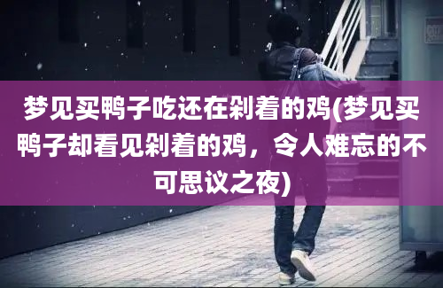 梦见买鸭子吃还在剁着的鸡(梦见买鸭子却看见剁着的鸡，令人难忘的不可思议之夜)