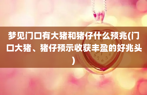 梦见门口有大猪和猪仔什么预兆(门口大猪、猪仔预示收获丰盈的好兆头)