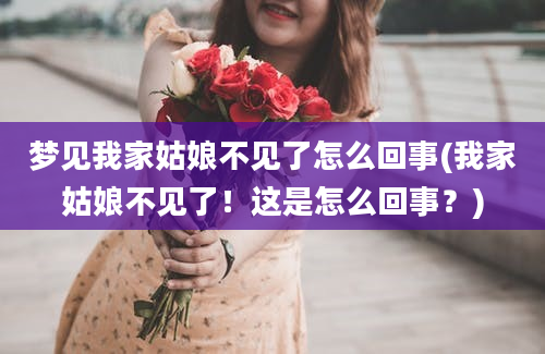 梦见我家姑娘不见了怎么回事(我家姑娘不见了！这是怎么回事？)