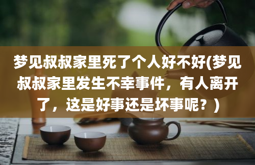 梦见叔叔家里死了个人好不好(梦见叔叔家里发生不幸事件，有人离开了，这是好事还是坏事呢？)