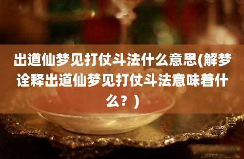 出道仙梦见打仗斗法什么意思(解梦诠释出道仙梦见打仗斗法意味着什么？)