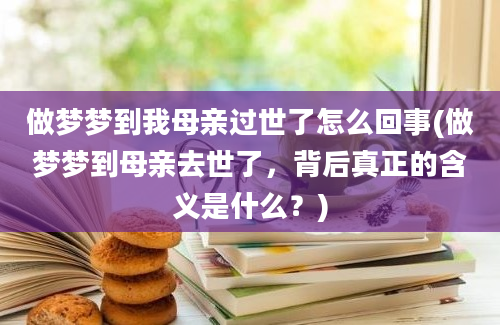 做梦梦到我母亲过世了怎么回事(做梦梦到母亲去世了，背后真正的含义是什么？)