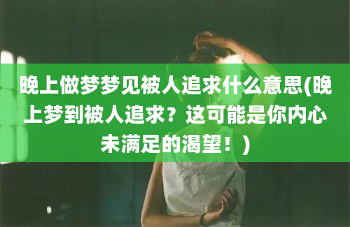 晚上做梦梦见被人追求什么意思(晚上梦到被人追求？这可能是你内心未满足的渴望！)