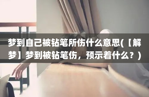 梦到自己被钻笔所伤什么意思(【解梦】梦到被钻笔伤，预示着什么？)