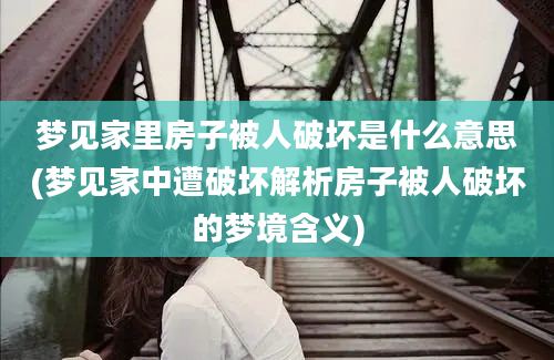 梦见家里房子被人破坏是什么意思(梦见家中遭破坏解析房子被人破坏的梦境含义)