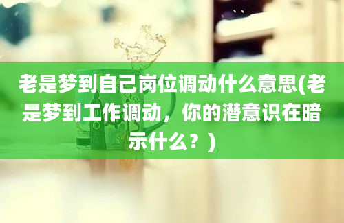 老是梦到自己岗位调动什么意思(老是梦到工作调动，你的潜意识在暗示什么？)