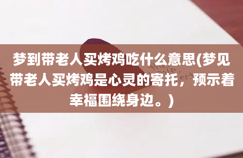 梦到带老人买烤鸡吃什么意思(梦见带老人买烤鸡是心灵的寄托，预示着幸福围绕身边。)