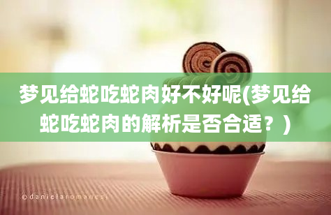 梦见给蛇吃蛇肉好不好呢(梦见给蛇吃蛇肉的解析是否合适？)