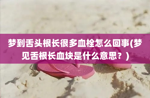 梦到舌头根长很多血栓怎么回事(梦见舌根长血块是什么意思？)