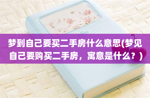 梦到自己要买二手房什么意思(梦见自己要购买二手房，寓意是什么？)