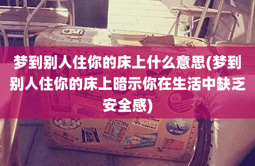 梦到别人住你的床上什么意思(梦到别人住你的床上暗示你在生活中缺乏安全感)