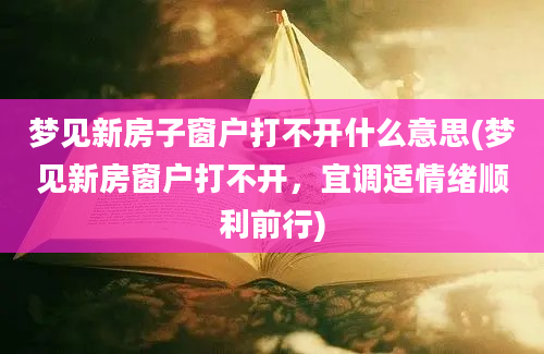 梦见新房子窗户打不开什么意思(梦见新房窗户打不开，宜调适情绪顺利前行)