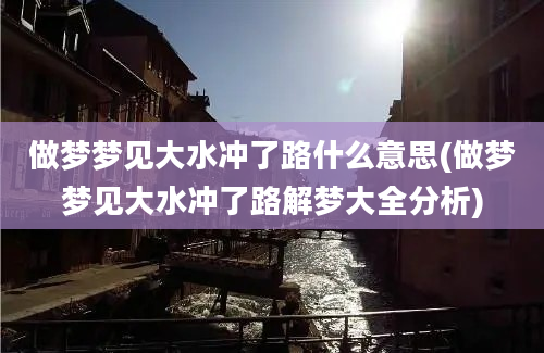 做梦梦见大水冲了路什么意思(做梦梦见大水冲了路解梦大全分析)