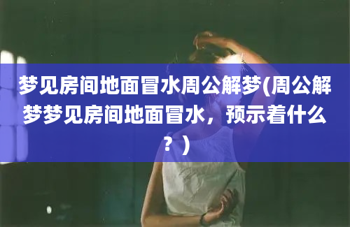 梦见房间地面冒水周公解梦(周公解梦梦见房间地面冒水，预示着什么？)