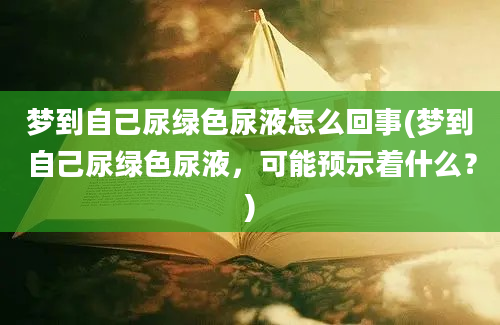 梦到自己尿绿色尿液怎么回事(梦到自己尿绿色尿液，可能预示着什么？)