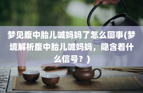 梦见腹中胎儿喊妈妈了怎么回事(梦境解析腹中胎儿喊妈妈，隐含着什么信号？)