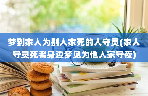 梦到家人为别人家死的人守灵(家人守灵死者身边梦见为他人家守夜)