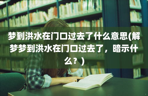 梦到洪水在门口过去了什么意思(解梦梦到洪水在门口过去了，暗示什么？)