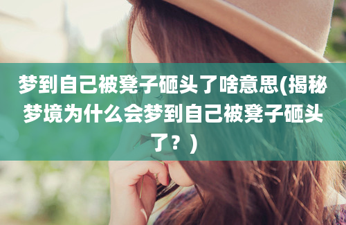 梦到自己被凳子砸头了啥意思(揭秘梦境为什么会梦到自己被凳子砸头了？)