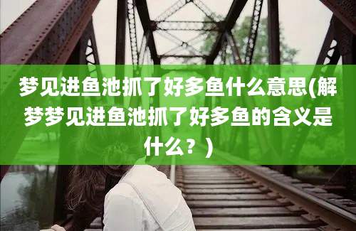 梦见进鱼池抓了好多鱼什么意思(解梦梦见进鱼池抓了好多鱼的含义是什么？)