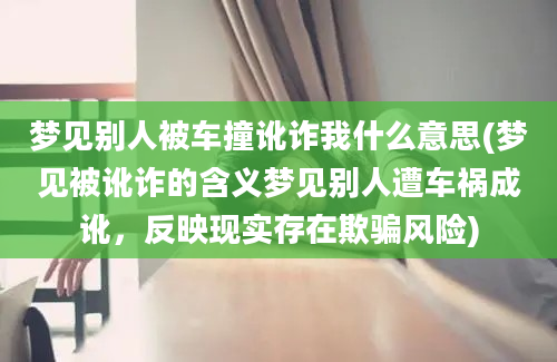 梦见别人被车撞讹诈我什么意思(梦见被讹诈的含义梦见别人遭车祸成讹，反映现实存在欺骗风险)