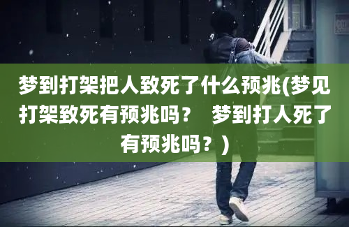 梦到打架把人致死了什么预兆(梦见打架致死有预兆吗？  梦到打人死了有预兆吗？)