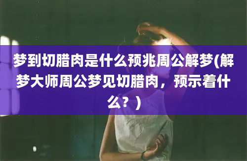 梦到切腊肉是什么预兆周公解梦(解梦大师周公梦见切腊肉，预示着什么？)