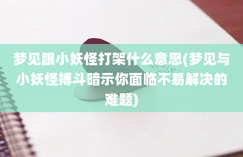 梦见跟小妖怪打架什么意思(梦见与小妖怪搏斗暗示你面临不易解决的难题)