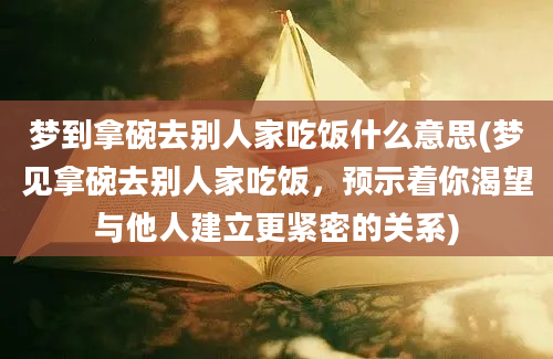 梦到拿碗去别人家吃饭什么意思(梦见拿碗去别人家吃饭，预示着你渴望与他人建立更紧密的关系)