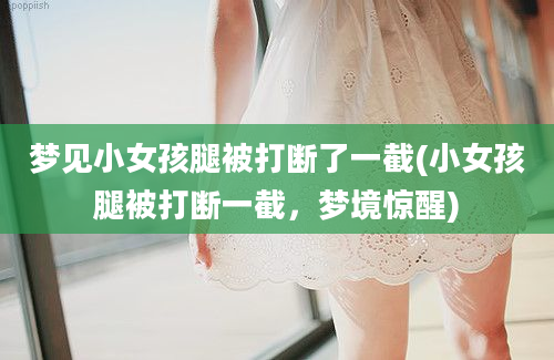 梦见小女孩腿被打断了一截(小女孩腿被打断一截，梦境惊醒)