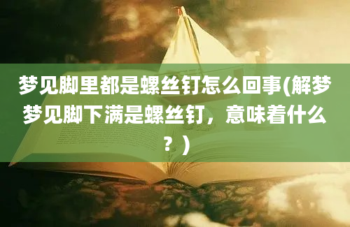 梦见脚里都是螺丝钉怎么回事(解梦梦见脚下满是螺丝钉，意味着什么？)