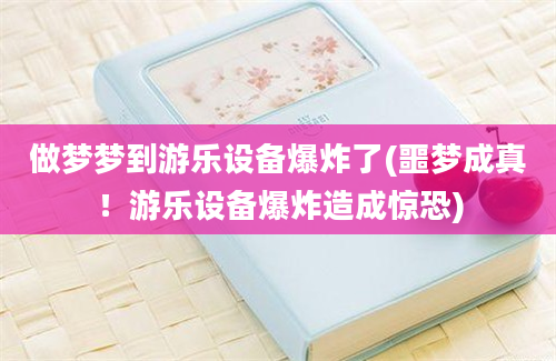 做梦梦到游乐设备爆炸了(噩梦成真！游乐设备爆炸造成惊恐)