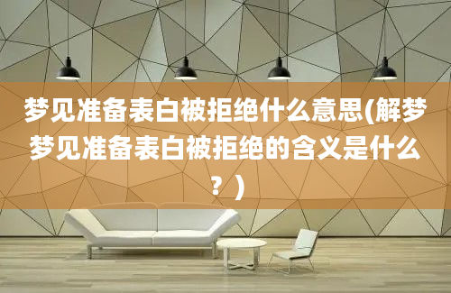 梦见准备表白被拒绝什么意思(解梦梦见准备表白被拒绝的含义是什么？)