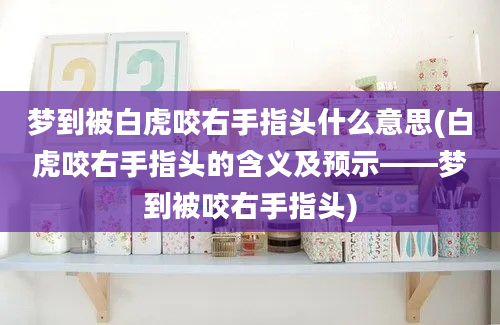 梦到被白虎咬右手指头什么意思(白虎咬右手指头的含义及预示——梦到被咬右手指头)