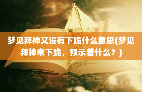 梦见拜神又没有下跪什么意思(梦见拜神未下跪，预示着什么？)