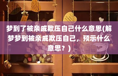 梦到了被亲戚欺压自己什么意思(解梦梦到被亲戚欺压自己，预示什么意思？)